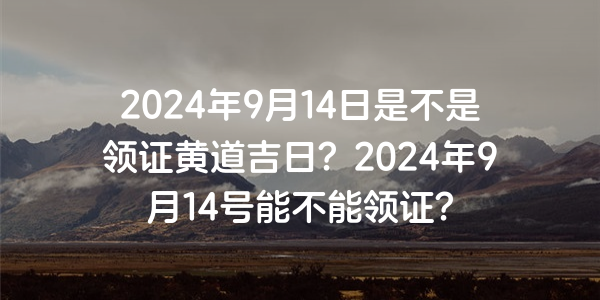 2024年9月14日是不是領證黃道吉日？2024年9月14號能不能領證？