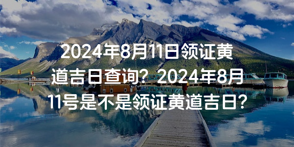 2024年8月11日領證黃道吉日查詢？2024年8月11號是不是領證黃道吉日？