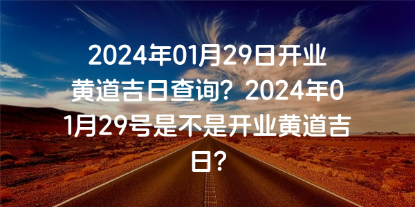 2024年01月29日開業黃道吉日查詢？2024年01月29號是不是開業黃道吉日？