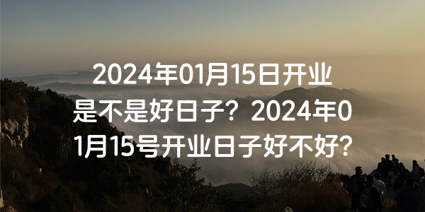 2024年01月15日開業是不是好日子？2024年01月15號開業日子好不好？