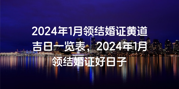 2024年1月領結婚證黃道吉日一覽表，2024年1月領結婚證好日子