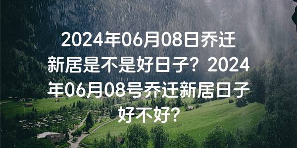 2024年06月08日喬遷新居是不是好日子？2024年06月08號喬遷新居日子好不好？