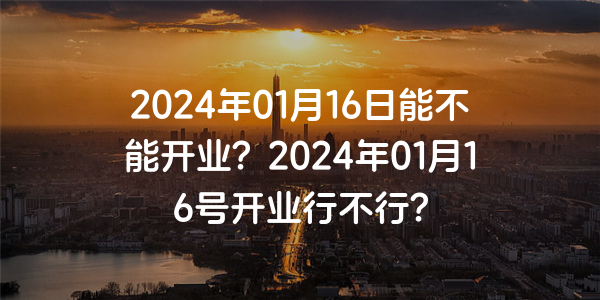 2024年01月16日能不能開業？2024年01月16號開業行不行？