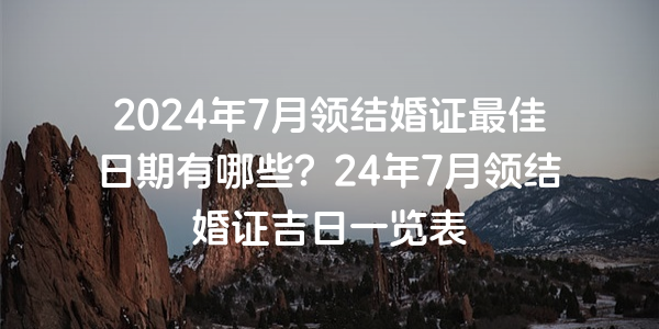 2024年7月領結婚證最佳日期有哪些？24年7月領結婚證吉日一覽表