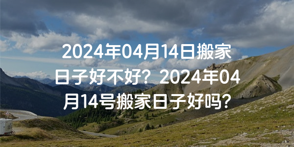 2024年04月14日搬家日子好不好？2024年04月14號搬家日子好嗎？