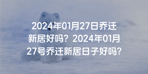 2024年01月27日喬遷新居好嗎？2024年01月27號喬遷新居日子好嗎？