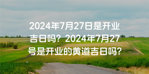 2024年7月27日是開業吉日嗎？2024年7月27號是開業的黃道吉日嗎？