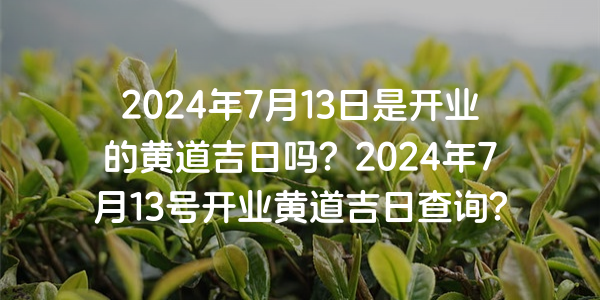 2024年7月13日是開業的黃道吉日嗎？2024年7月13號開業黃道吉日查詢？