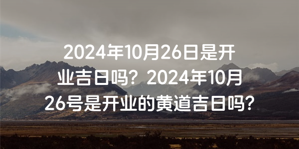 2024年10月26日是開業吉日嗎？2024年10月26號是開業的黃道吉日嗎？