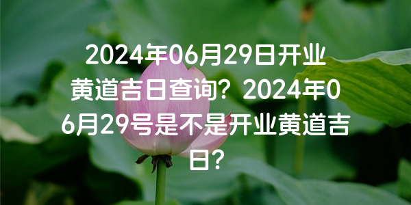 2024年06月29日開業黃道吉日查詢？2024年06月29號是不是開業黃道吉日？