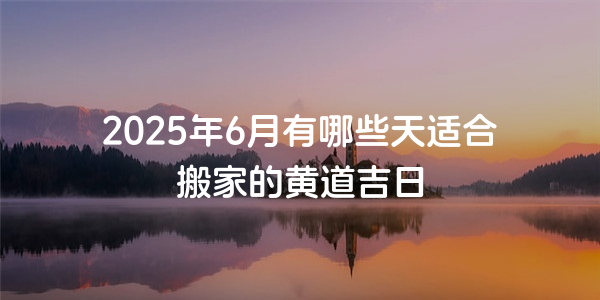 2025年6月有哪些天適合搬家的黃道吉日