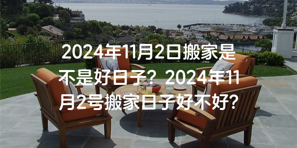 2024年11月2日搬家是不是好日子？2024年11月2號搬家日子好不好？