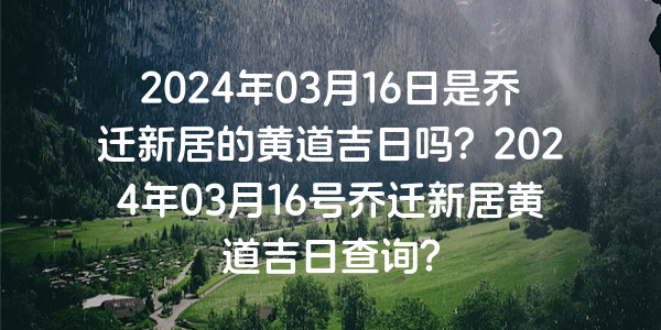 2024年03月16日是喬遷新居的黃道吉日嗎？2024年03月16號喬遷新居黃道吉日查詢？