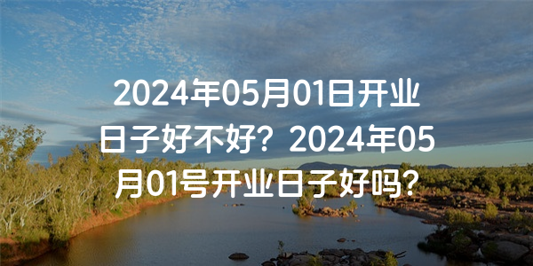 2024年05月01日開業日子好不好？2024年05月01號開業日子好嗎？