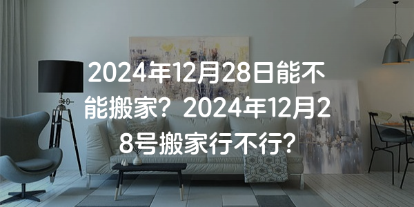 2024年12月28日能不能搬家？2024年12月28號搬家行不行？