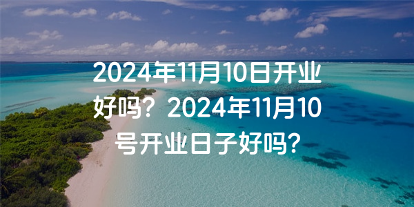 2024年11月10日開業好嗎？2024年11月10號開業日子好嗎？