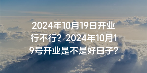 2024年10月19日開業行不行？2024年10月19號開業是不是好日子？