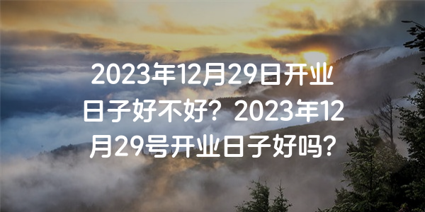 2023年12月29日開業日子好不好？2023年12月29號開業日子好嗎？