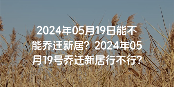 2024年05月19日能不能喬遷新居？2024年05月19號喬遷新居行不行？