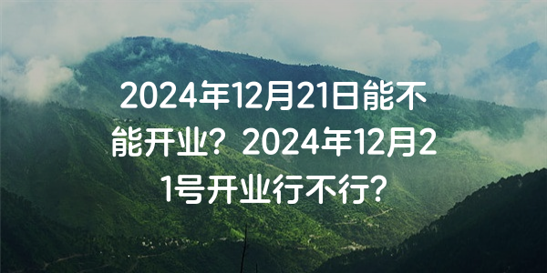 2024年12月21日能不能開業？2024年12月21號開業行不行？