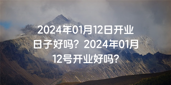 2024年01月12日開業日子好嗎？2024年01月12號開業好嗎？