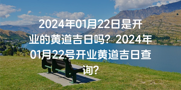 2024年01月22日是開業的黃道吉日嗎？2024年01月22號開業黃道吉日查詢？