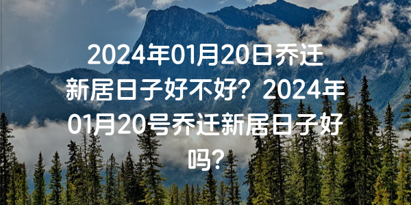 2024年01月20日喬遷新居日子好不好？2024年01月20號喬遷新居日子好嗎？