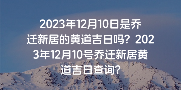 2023年12月10日是喬遷新居的黃道吉日嗎？2023年12月10號喬遷新居黃道吉日查詢？