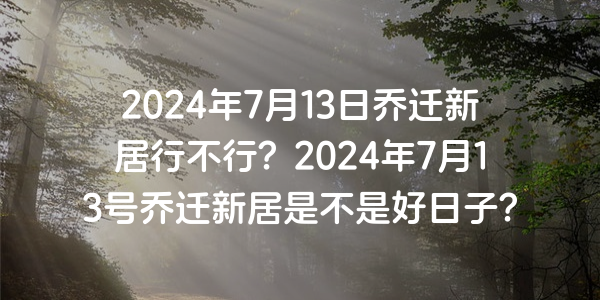 2024年7月13日喬遷新居行不行？2024年7月13號喬遷新居是不是好日子？