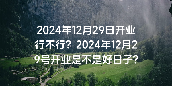 2024年12月29日開業行不行？2024年12月29號開業是不是好日子？