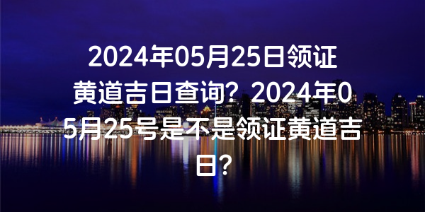 2024年05月25日領證黃道吉日查詢？2024年05月25號是不是領證黃道吉日？