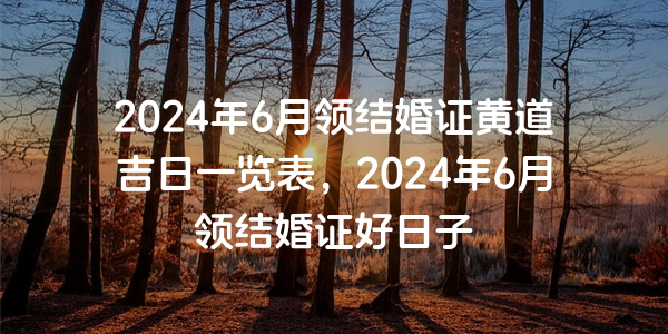 2024年6月領結婚證黃道吉日一覽表，2024年6月領結婚證好日子