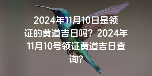 2024年11月10日是領證的黃道吉日嗎？2024年11月10號領證黃道吉日查詢？