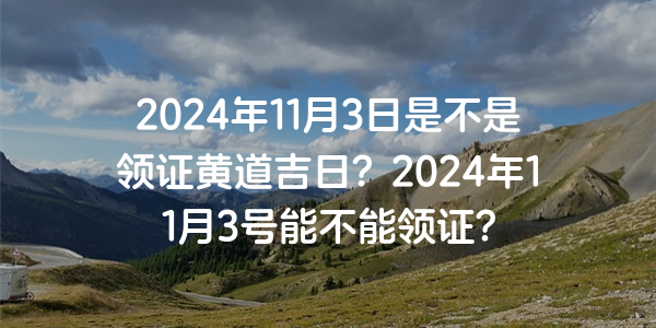 2024年11月3日是不是領證黃道吉日？2024年11月3號能不能領證？