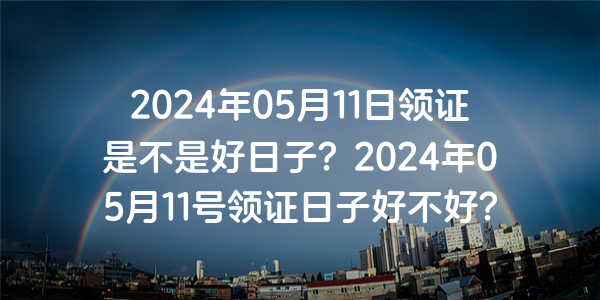 2024年05月11日領證是不是好日子？2024年05月11號領證日子好不好？