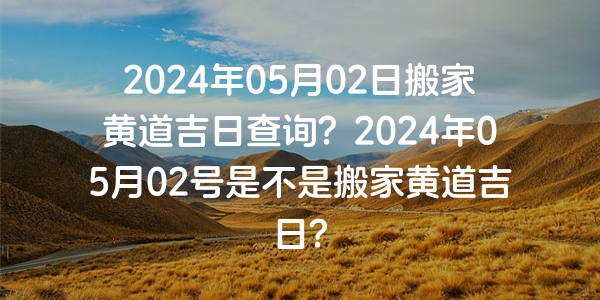 2024年05月02日搬家黃道吉日查詢？2024年05月02號是不是搬家黃道吉日？