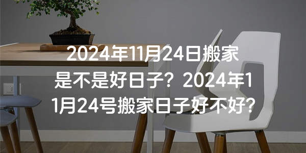 2024年11月24日搬家是不是好日子？2024年11月24號搬家日子好不好？