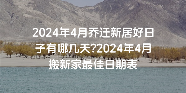 2024年4月喬遷新居好日子有哪幾天?2024年4月搬新家最佳日期表