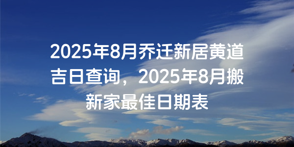 2025年8月喬遷新居黃道吉日查詢，2025年8月搬新家最佳日期表