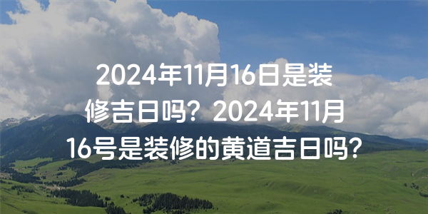 2024年11月16日是裝修吉日嗎？2024年11月16號是裝修的黃道吉日嗎？