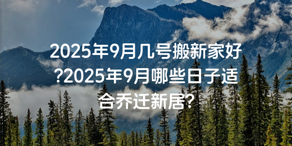 2025年9月幾號搬新家好?2025年9月哪些日子適合喬遷新居?