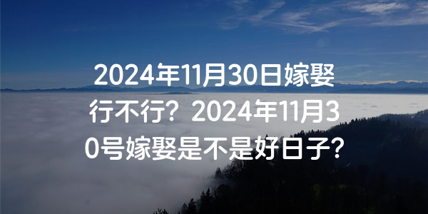 2024年11月30日嫁娶行不行？2024年11月30號嫁娶是不是好日子？