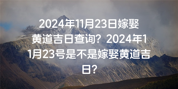 2024年11月23日嫁娶黃道吉日查詢？2024年11月23號是不是嫁娶黃道吉日？