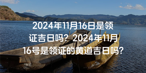 2024年11月16日是領證吉日嗎？2024年11月16號是領證的黃道吉日嗎？