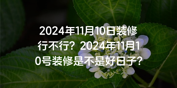 2024年11月10日裝修行不行？2024年11月10號裝修是不是好日子？