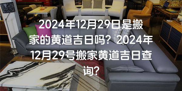 2024年12月29日是搬家的黃道吉日嗎？2024年12月29號搬家黃道吉日查詢？