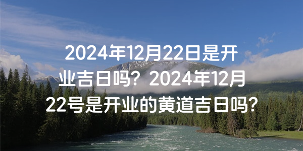 2024年12月22日是開業吉日嗎？2024年12月22號是開業的黃道吉日嗎？