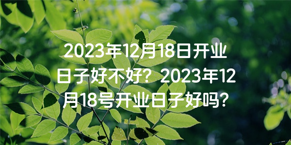 2023年12月18日開業日子好不好？2023年12月18號開業日子好嗎？