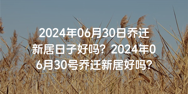 2024年06月30日喬遷新居日子好嗎？2024年06月30號喬遷新居好嗎？