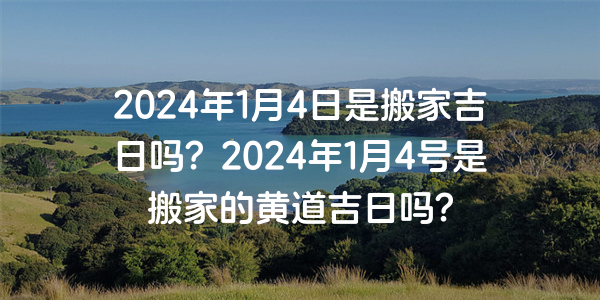 2024年1月4日是搬家吉日嗎？2024年1月4號是搬家的黃道吉日嗎？